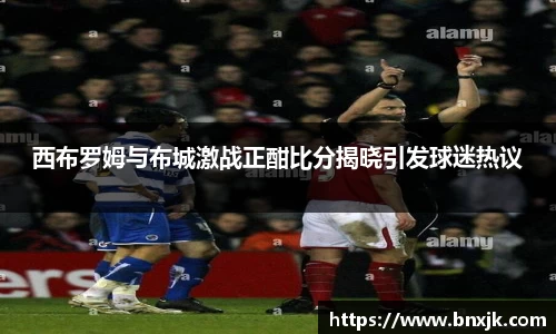 西布罗姆与布城激战正酣比分揭晓引发球迷热议