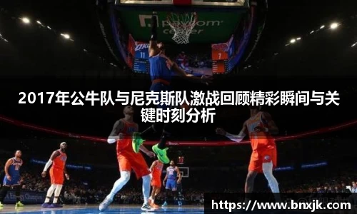 2017年公牛队与尼克斯队激战回顾精彩瞬间与关键时刻分析