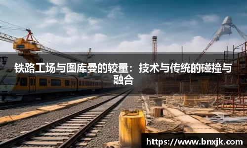 铁路工场与图库曼的较量：技术与传统的碰撞与融合