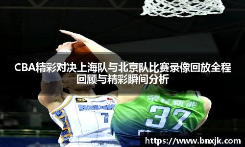 CBA精彩对决上海队与北京队比赛录像回放全程回顾与精彩瞬间分析